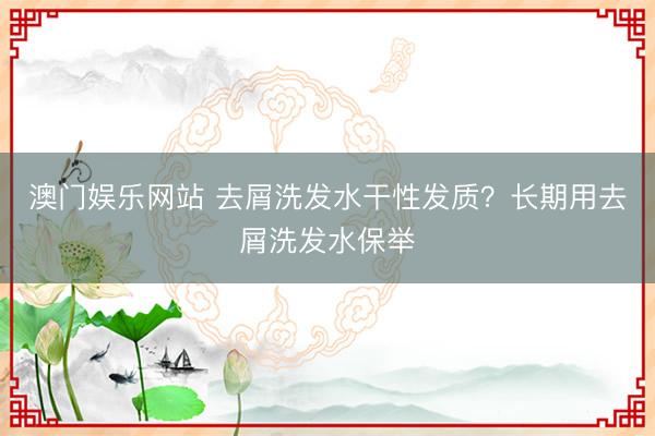 澳门娱乐网站 去屑洗发水干性发质?长期用去屑洗发水保举