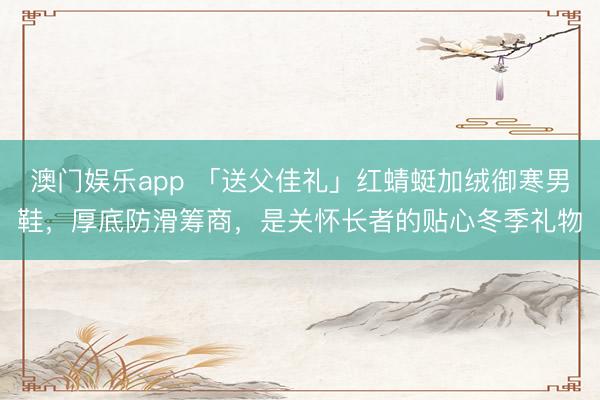澳门娱乐app 「送父佳礼」红蜻蜓加绒御寒男鞋，厚底防滑筹商，是关怀长者的贴心冬季礼物