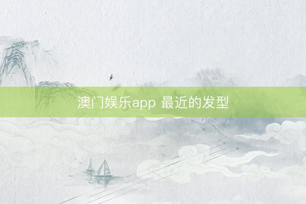 澳门娱乐app 最近的发型