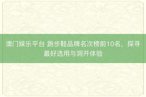 澳门娱乐平台 跑步鞋品牌名次榜前10名，探寻最好选用与洞开体验