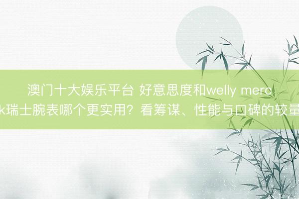 澳门十大娱乐平台 好意思度和welly merck瑞士腕表哪个更实用?看筹谋、性能与口碑的较量