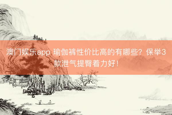 澳门娱乐app 瑜伽裤性价比高的有哪些?保举3款泄气提臀着力好!