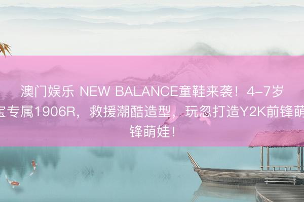 澳门娱乐 NEW BALANCE童鞋来袭!4-7岁宝宝专属1906R,救援潮酷造型,玩忽打造Y2K前锋萌娃!