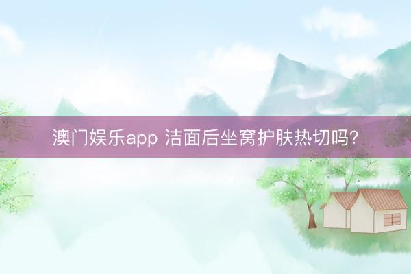 澳门娱乐app 洁面后坐窝护肤热切吗？