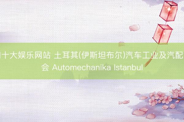 澳门十大娱乐网站 土耳其(伊斯坦布尔)汽车工业及汽配博览会 Automechanika Istanbul