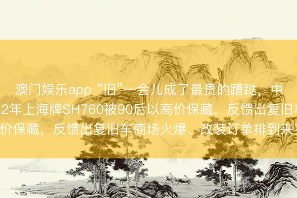 澳门娱乐app “旧”一会儿成了最贵的蹧跶,中山复旧车展上一辆1972年上海牌SH760被90后以高价保藏,反馈出复旧车商场火爆、改装订单排到来岁的舒畅