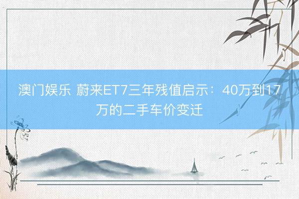 澳门娱乐 蔚来ET7三年残值启示：40万到17万的二手车价变迁