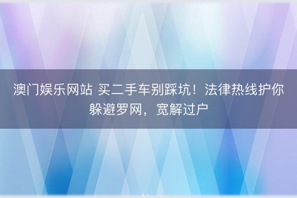 澳门娱乐网站 买二手车别踩坑！法律热线护你躲避罗网，宽解过户