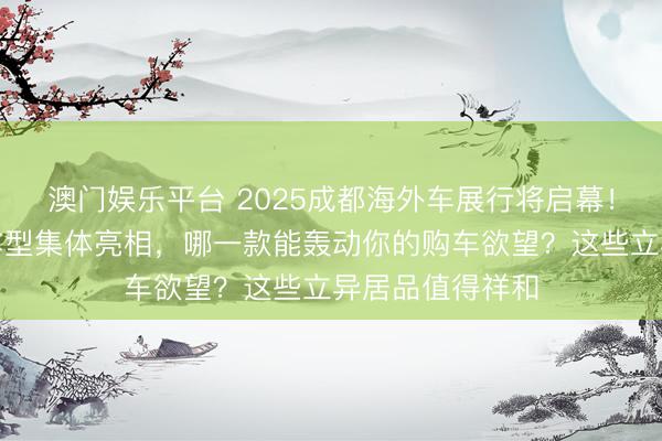 澳门娱乐平台 2025成都海外车展行将启幕！奇瑞四大重磅车型集体亮相，哪一款能轰动你的购车欲望？这些立异居品值得祥和