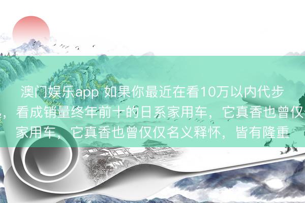 澳门娱乐app 如果你最近在看10万以内代步车，大概率刷到过轩逸，看成销量终年前十的日系家用车，它真香也曾仅仅名义释怀，皆有隆重