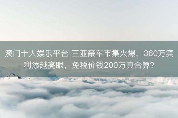 澳门十大娱乐平台 三亚豪车市集火爆，360万宾利添越亮眼，免税价钱200万真合算？