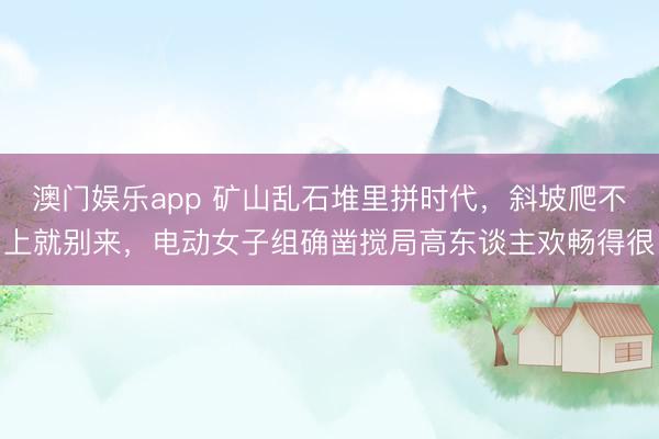 澳门娱乐app 矿山乱石堆里拼时代，斜坡爬不上就别来，电动女子组确凿搅局高东谈主欢畅得很