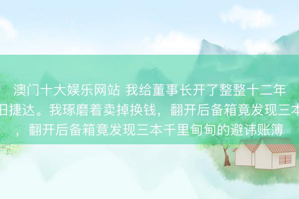 澳门十大娱乐网站 我给董事长开了整整十二年车，退休时他只送辆旧捷达。我琢磨着卖掉换钱，翻开后备箱竟发现三本千里甸甸的避讳账簿