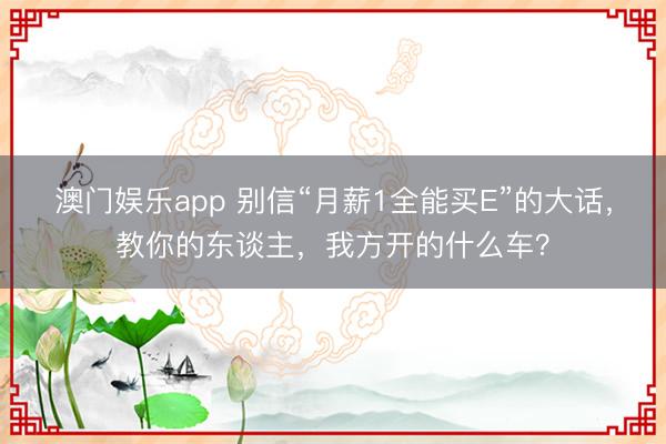 澳门娱乐app 别信“月薪1全能买E”的大话,教你的东谈主,我方开的什么车?