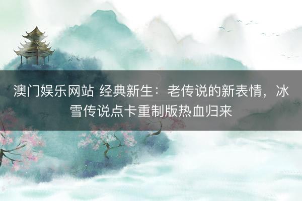 澳门娱乐网站 经典新生：老传说的新表情，冰雪传说点卡重制版热血归来