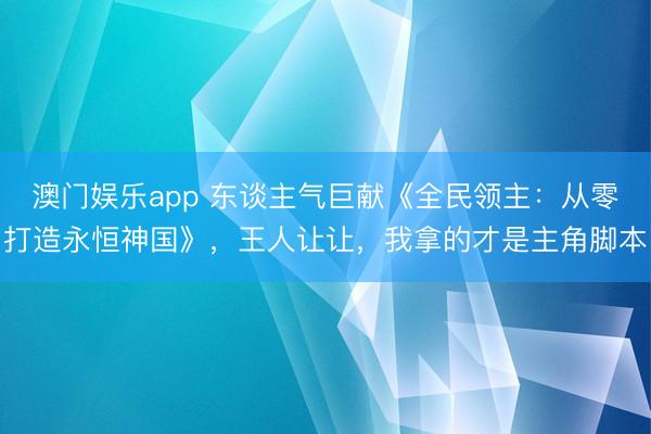 澳门娱乐app 东谈主气巨献《全民领主：从零打造永恒神国》，王人让让，我拿的才是主角脚本