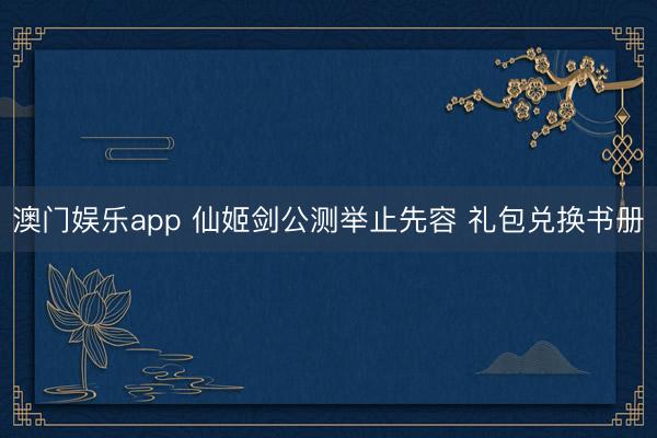 澳门娱乐app 仙姬剑公测举止先容 礼包兑换书册