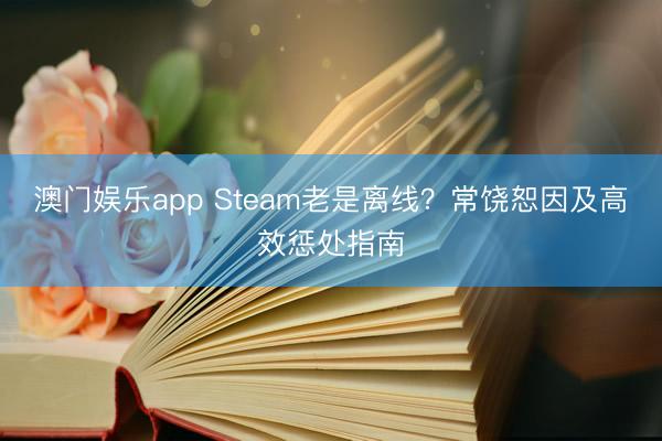澳门娱乐app Steam老是离线？常饶恕因及高效惩处指南