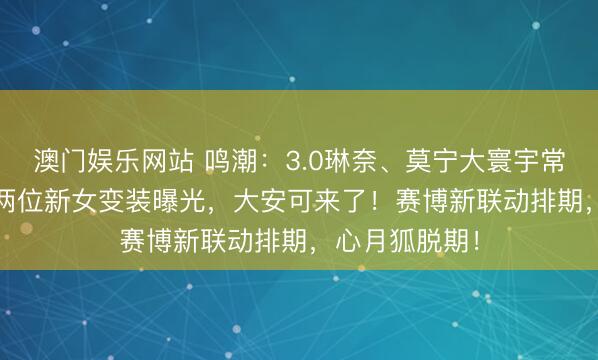 澳门娱乐网站 鸣潮：3.0琳奈、莫宁大寰宇常驻，3.3卡池两位新女变装曝光，大安可来了！赛博新联动排期，心月狐脱期！