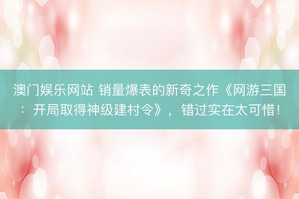 澳门娱乐网站 销量爆表的新奇之作《网游三国：开局取得神级建村令》，错过实在太可惜！