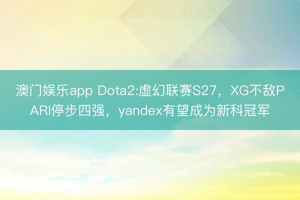 澳门娱乐app Dota2:虚幻联赛S27，XG不敌PARI停步四强，yandex有望成为新科冠军