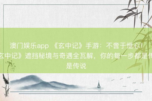 澳门娱乐app 《玄中记》手游：不啻于惬心！《玄中记》遮挡秘境与奇遇全瓦解，你的每一步都是传说