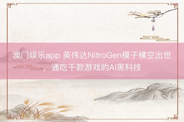 澳门娱乐app 英伟达NitroGen模子横空出世，通吃千款游戏的AI黑科技