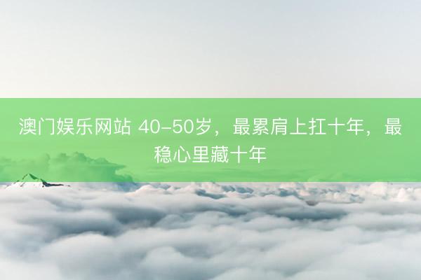 澳门娱乐网站 40-50岁，最累肩上扛十年，最稳心里藏十年