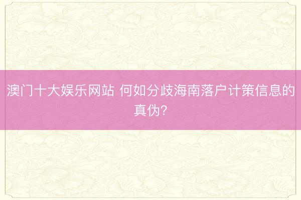 澳门十大娱乐网站 何如分歧海南落户计策信息的真伪？