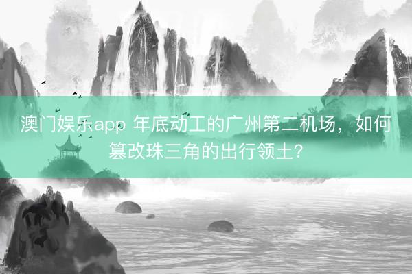 澳门娱乐app 年底动工的广州第二机场,如何篡改珠三角的出行领土?