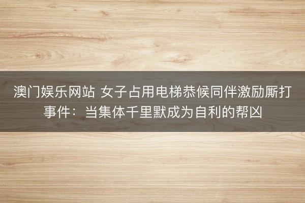 澳门娱乐网站 女子占用电梯恭候同伴激励厮打事件:当集体千里默成为自利的帮凶