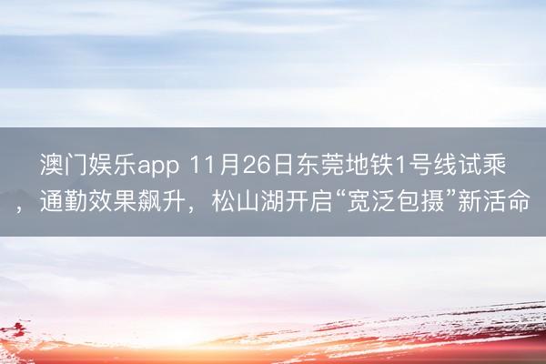 澳门娱乐app 11月26日东莞地铁1号线试乘，通勤效果飙升，松山湖开启“宽泛包摄”新活命