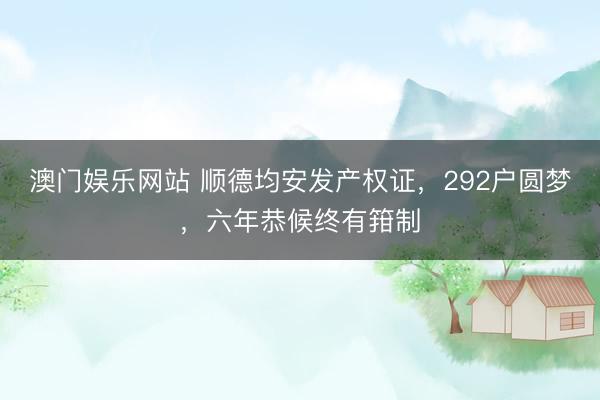 澳门娱乐网站 顺德均安发产权证，292户圆梦，六年恭候终有箝制