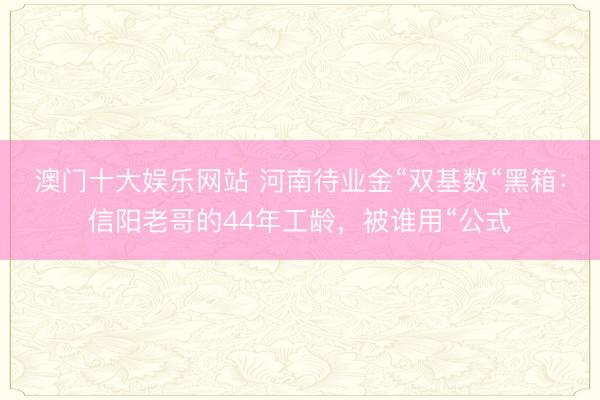澳门十大娱乐网站 河南待业金“双基数“黑箱：信阳老哥的44年工龄，被谁用“公式