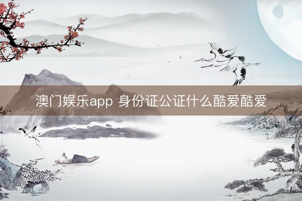 澳门娱乐app 身份证公证什么酷爱酷爱