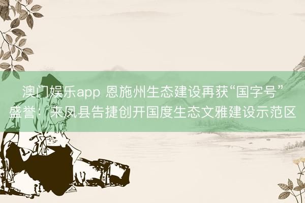 澳门娱乐app 恩施州生态建设再获“国字号”盛誉：来凤县告捷创开国度生态文雅建设示范区