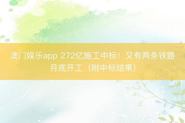 澳门娱乐app 272亿施工中标！又有两条铁路月底开工（附中标结果）