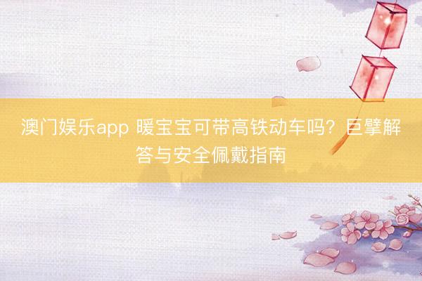 澳门娱乐app 暖宝宝可带高铁动车吗？巨擘解答与安全佩戴指南