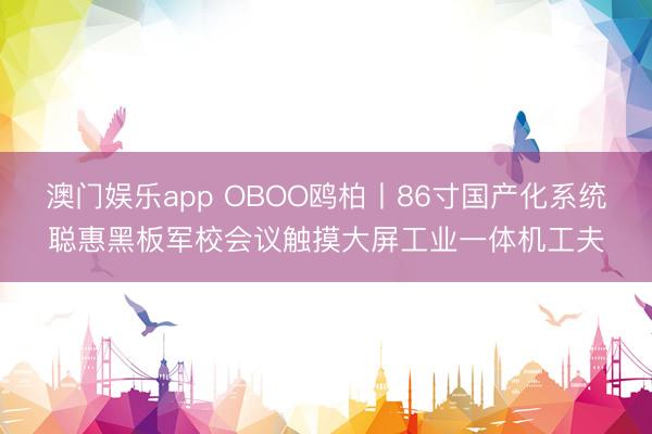 澳门娱乐app OBOO鸥柏丨86寸国产化系统聪惠黑板军校会议触摸大屏工业一体机工夫