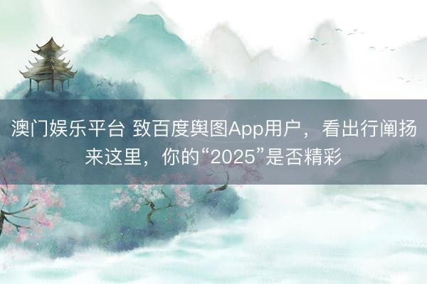 澳门娱乐平台 致百度舆图App用户，看出行阐扬来这里，你的“2025”是否精彩