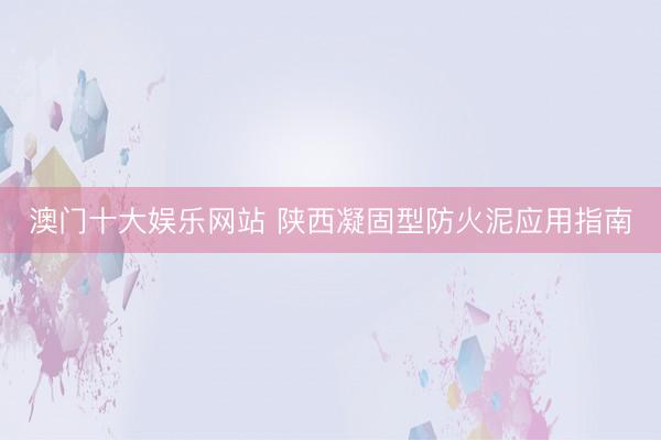 澳门十大娱乐网站 陕西凝固型防火泥应用指南