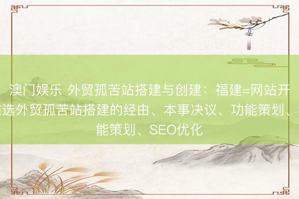 澳门娱乐 外贸孤苦站搭建与创建:福建=网站开发公司推选外贸孤苦站搭建的经由、本事决议、功能策划、SEO优化