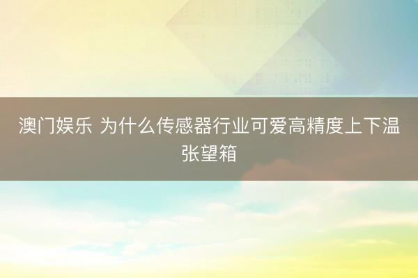 澳门娱乐 为什么传感器行业可爱高精度上下温张望箱