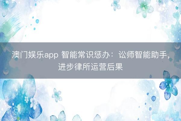 澳门娱乐app 智能常识惩办:讼师智能助手,进步律所运营后果