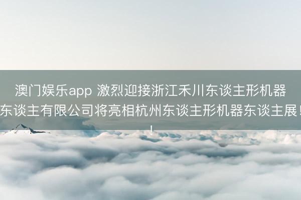 澳门娱乐app 激烈迎接浙江禾川东谈主形机器东谈主有限公司将亮相杭州东谈主形机器东谈主展！