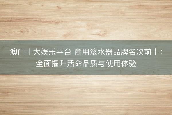 澳门十大娱乐平台 商用滚水器品牌名次前十:全面擢升活命品质与使用体验