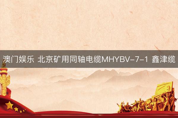 澳门娱乐 北京矿用同轴电缆MHYBV-7-1 鑫津缆