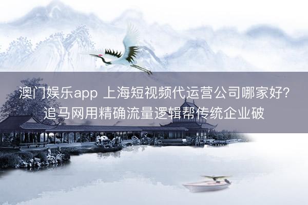 澳门娱乐app 上海短视频代运营公司哪家好？追马网用精确流量逻辑帮传统企业破