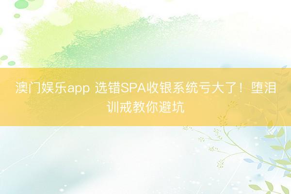 澳门娱乐app 选错SPA收银系统亏大了!堕泪训戒教你避坑