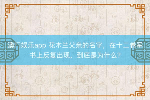 澳门娱乐app 花木兰父亲的名字，在十二卷军书上反复出现，到底是为什么？